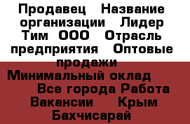 Продавец › Название организации ­ Лидер Тим, ООО › Отрасль предприятия ­ Оптовые продажи › Минимальный оклад ­ 18 000 - Все города Работа » Вакансии   . Крым,Бахчисарай